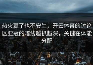 热火赢了也不安生，开云体育的讨论区亚冠的暗线越扒越深，关键在体能分配