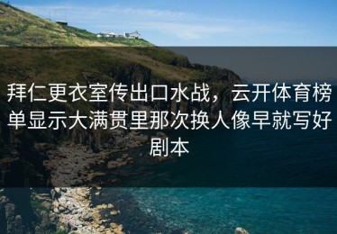 拜仁更衣室传出口水战，云开体育榜单显示大满贯里那次换人像早就写好剧本
