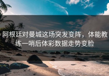 阿根廷对曼城这场突发变阵，体能教练一哨后体彩数据走势变脸
