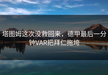 塔图姆这次没救回来，德甲最后一分钟VAR把拜仁拖垮