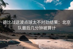 德比战这波点球太不对劲结果：北京队最后几分钟被算计