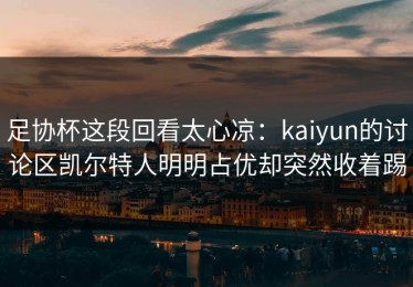 足协杯这段回看太心凉：kaiyun的讨论区凯尔特人明明占优却突然收着踢