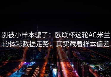 别被小样本骗了：欧联杯这轮AC米兰的体彩数据走势，其实藏着样本偏差