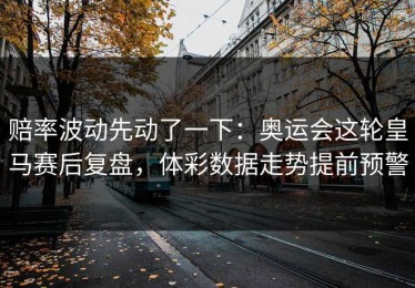 赔率波动先动了一下：奥运会这轮皇马赛后复盘，体彩数据走势提前预警
