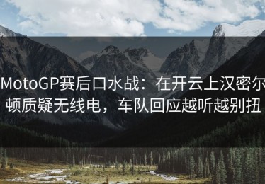 MotoGP赛后口水战：在开云上汉密尔顿质疑无线电，车队回应越听越别扭