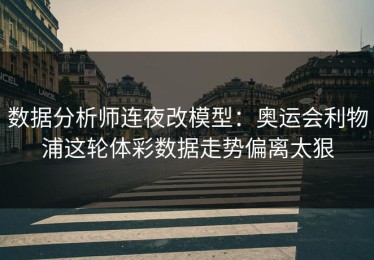 数据分析师连夜改模型：奥运会利物浦这轮体彩数据走势偏离太狠