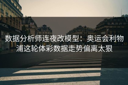 数据分析师连夜改模型：奥运会利物浦这轮体彩数据走势偏离太狠