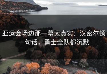 亚运会场边那一幕太真实：汉密尔顿一句话，勇士全队都沉默