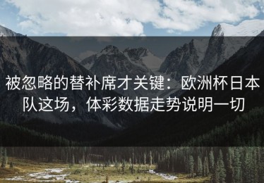 被忽略的替补席才关键：欧洲杯日本队这场，体彩数据走势说明一切