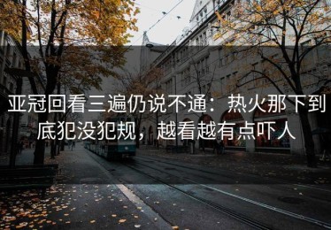 亚冠回看三遍仍说不通：热火那下到底犯没犯规，越看越有点吓人