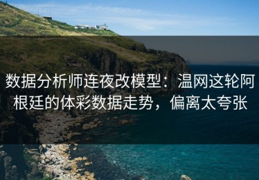 数据分析师连夜改模型：温网这轮阿根廷的体彩数据走势，偏离太夸张