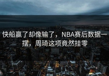 快船赢了却像输了，NBA赛后数据一摆，周琦这项竟然挂零