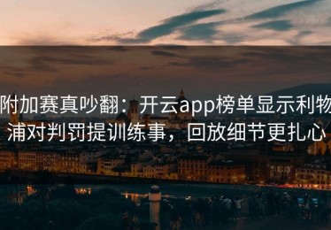 附加赛真吵翻：开云app榜单显示利物浦对判罚提训练事，回放细节更扎心