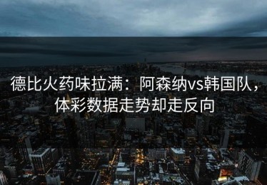 德比火药味拉满：阿森纳vs韩国队，体彩数据走势却走反向