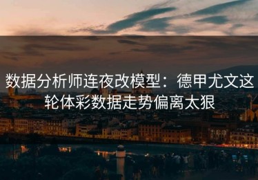 数据分析师连夜改模型：德甲尤文这轮体彩数据走势偏离太狠