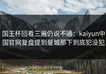国王杯回看三遍仍说不通：kaiyun中国官网复盘提到曼城那下到底犯没犯
