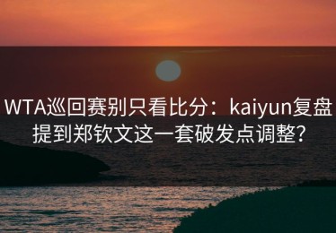 WTA巡回赛别只看比分：kaiyun复盘提到郑钦文这一套破发点调整？