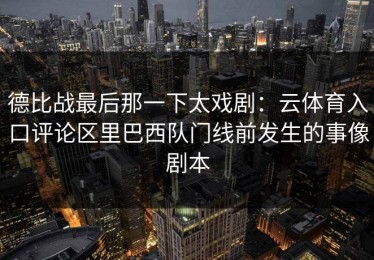 德比战最后那一下太戏剧：云体育入口评论区里巴西队门线前发生的事像剧本