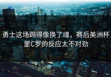 勇士这场踢得像换了魂，赛后美洲杯里C罗的反应太不对劲