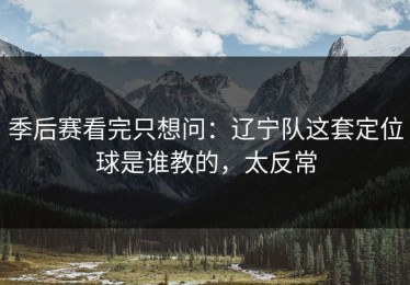 季后赛看完只想问：辽宁队这套定位球是谁教的，太反常