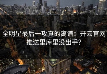 全明星最后一攻真的离谱：开云官网推送里库里没出手？