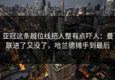 亚冠这条越位线把人整有点吓人：曼联进了又没了，哈兰德摊手到最后
