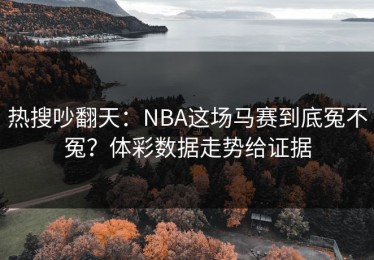 热搜吵翻天：NBA这场马赛到底冤不冤？体彩数据走势给证据