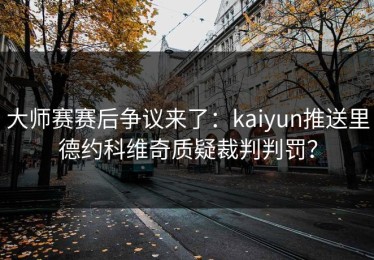 大师赛赛后争议来了：kaiyun推送里德约科维奇质疑裁判判罚？