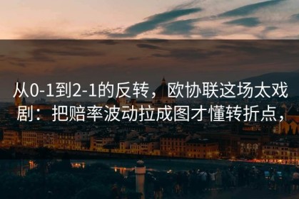 从0-1到2-1的反转，欧协联这场太戏剧：把赔率波动拉成图才懂转折点，