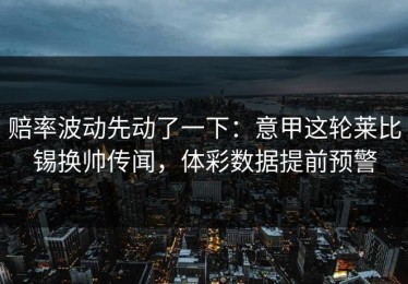 赔率波动先动了一下：意甲这轮莱比锡换帅传闻，体彩数据提前预警