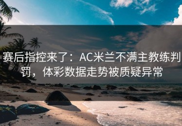 赛后指控来了：AC米兰不满主教练判罚，体彩数据走势被质疑异常