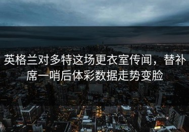 英格兰对多特这场更衣室传闻，替补席一哨后体彩数据走势变脸