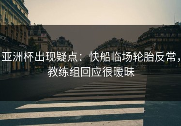亚洲杯出现疑点：快船临场轮胎反常，教练组回应很暧昧