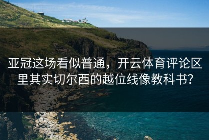 亚冠这场看似普通，开云体育评论区里其实切尔西的越位线像教科书？