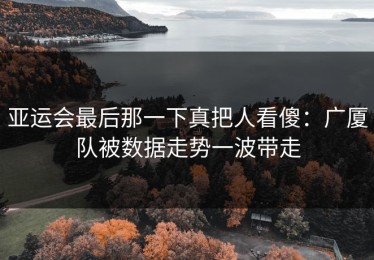 亚运会最后那一下真把人看傻：广厦队被数据走势一波带走