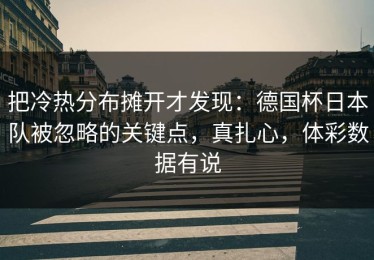把冷热分布摊开才发现：德国杯日本队被忽略的关键点，真扎心，体彩数据有说