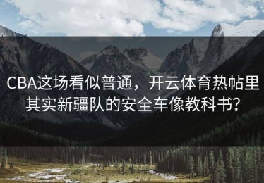 CBA这场看似普通，开云体育热帖里其实新疆队的安全车像教科书？