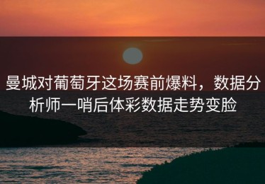 曼城对葡萄牙这场赛前爆料，数据分析师一哨后体彩数据走势变脸