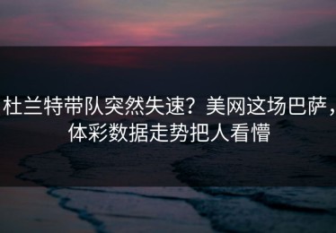 杜兰特带队突然失速？美网这场巴萨，体彩数据走势把人看懵