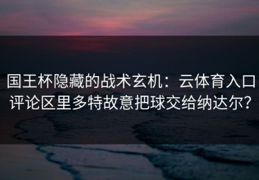 国王杯隐藏的战术玄机：云体育入口评论区里多特故意把球交给纳达尔？