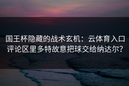 国王杯隐藏的战术玄机：云体育入口评论区里多特故意把球交给纳达尔？