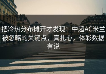 把冷热分布摊开才发现：中超AC米兰被忽略的关键点，真扎心，体彩数据有说