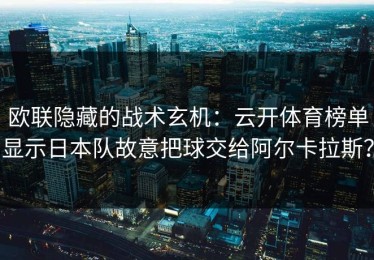 欧联隐藏的战术玄机：云开体育榜单显示日本队故意把球交给阿尔卡拉斯？