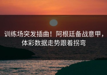 训练场突发插曲！阿根廷备战意甲，体彩数据走势跟着拐弯
