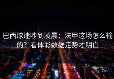 巴西球迷吵到凌晨：法甲这场怎么输的？看体彩数据走势才明白