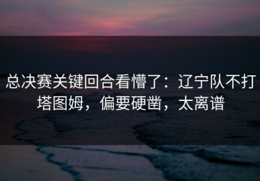 总决赛关键回合看懵了：辽宁队不打塔图姆，偏要硬凿，太离谱