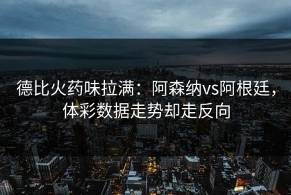 德比火药味拉满：阿森纳vs阿根廷，体彩数据走势却走反向