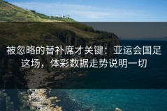 被忽略的替补席才关键：亚运会国足这场，体彩数据走势说明一切