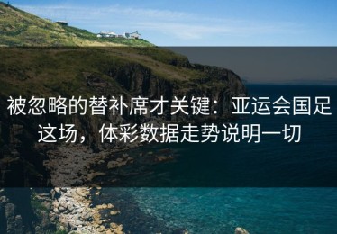 被忽略的替补席才关键：亚运会国足这场，体彩数据走势说明一切