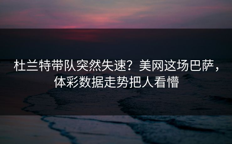 杜兰特带队突然失速？美网这场巴萨，体彩数据走势把人看懵